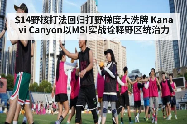 S14野核打法回归打野梯度大洗牌 Kanavi Canyon以MSI实战诠释野区统治力