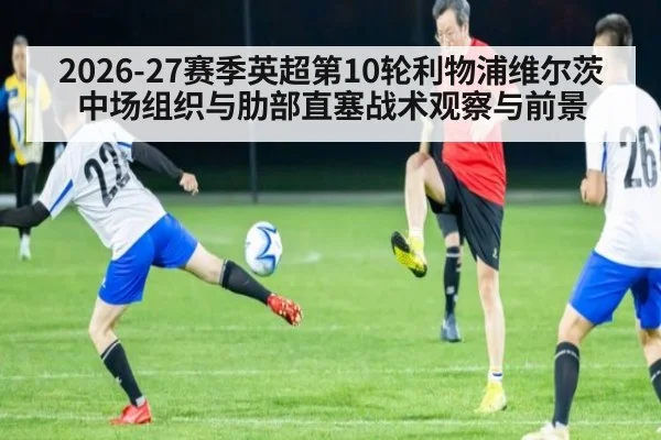 2026-27赛季英超第10轮利物浦维尔茨中场组织与肋部直塞战术观察与前景