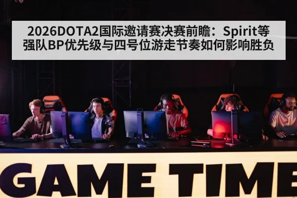 2026DOTA2国际邀请赛决赛前瞻:Spirit等强队BP优先级与四号位游走节奏如何影响胜负